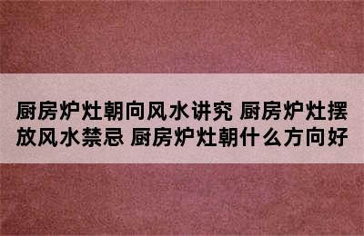 厨房炉灶朝向风水讲究 厨房炉灶摆放风水禁忌 厨房炉灶朝什么方向好